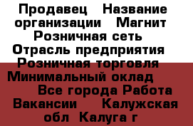 Продавец › Название организации ­ Магнит, Розничная сеть › Отрасль предприятия ­ Розничная торговля › Минимальный оклад ­ 25 000 - Все города Работа » Вакансии   . Калужская обл.,Калуга г.